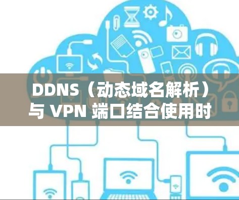 DDNS（动态域名解析）与 VPN 端口结合使用时，主要用于通过动态 IP 地址访问远程网络或设备。以下是关键点总结