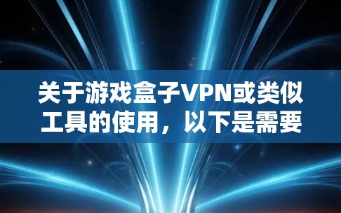 关于游戏盒子VPN或类似工具的使用，以下是需要了解的关键信息和建议