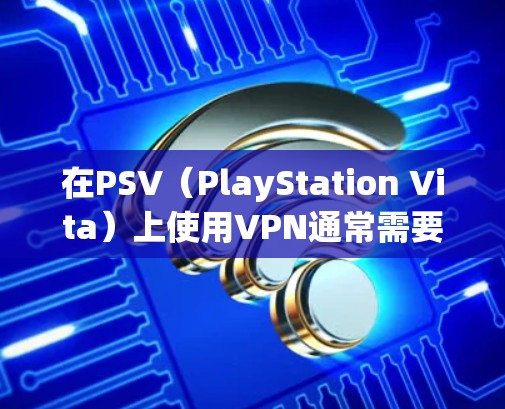 在PSV（PlayStation Vita）上使用VPN通常需要通过路由器或共享网络设置，因为PSV本身不支持直接安装VPN客户端。以下是具体操作步骤