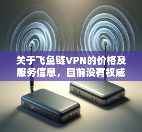 关于飞鱼链VPN的价格及服务信息，目前没有权威或官方公开的详细资料。在中国，VPN服务的使用受到严格的法律法规限制。以下是一些需要注意的要点