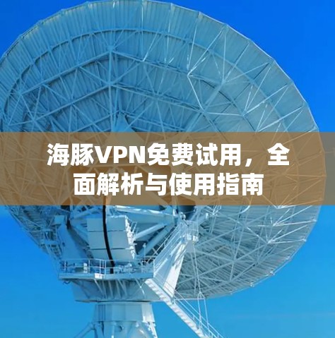 海豚VPN免费试用，全面解析与使用指南